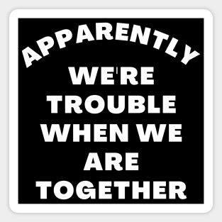 Apparently We're Trouble When We Are Together. Funny Best Friends Quote Magnet